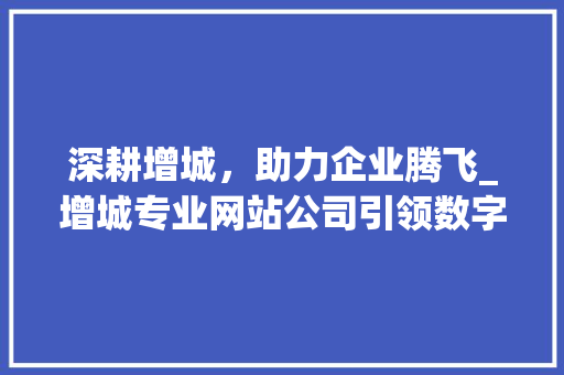 深耕增城，助力企业腾飞_增城专业网站公司引领数字化时代潮流