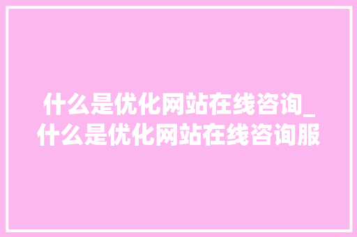 什么是优化网站在线咨询_什么是优化网站在线咨询服务。 什么是优化网站在线咨询_什么是优化网站在线咨询服务。 神马SEO