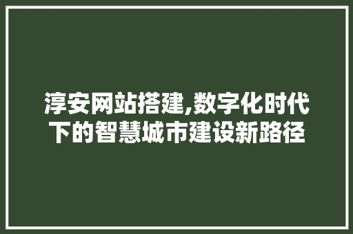 淳安网站搭建,数字化时代下的智慧城市建设新路径