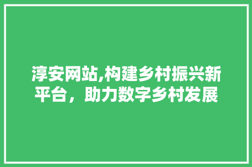 淳安网站,构建乡村振兴新平台，助力数字乡村发展