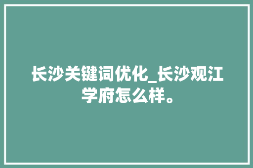 长沙关键词优化_长沙观江学府怎么样。 长沙关键词优化_长沙观江学府怎么样。 SEO关键词