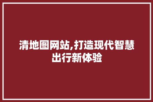 清地图网站,打造现代智慧出行新体验