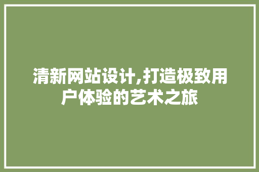 清新网站设计,打造极致用户体验的艺术之旅