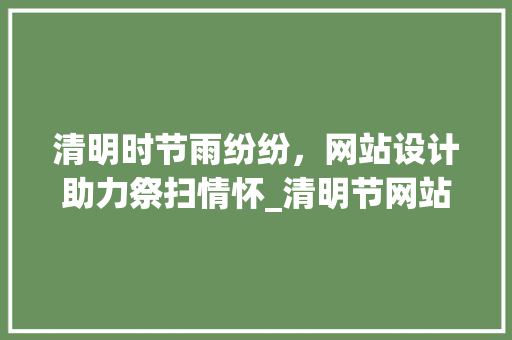 清明时节雨纷纷，网站设计助力祭扫情怀_清明节网站打造指南