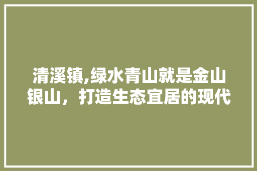 清溪镇,绿水青山就是金山银山，打造生态宜居的现代小镇