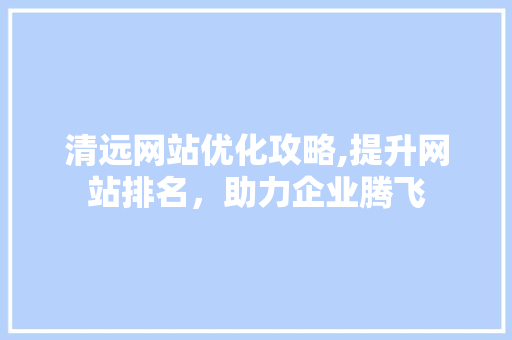 清远网站优化攻略,提升网站排名，助力企业腾飞