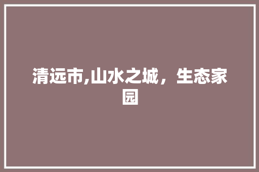清远市,山水之城，生态家园
