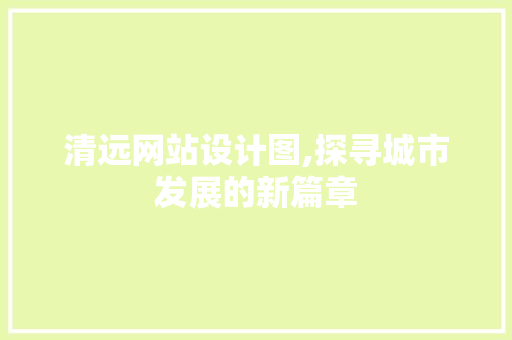 清远网站设计图,探寻城市发展的新篇章