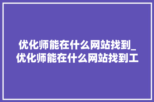 优化师能在什么网站找到_优化师能在什么网站找到工作。 优化师能在什么网站找到_优化师能在什么网站找到工作。 百度SEO
