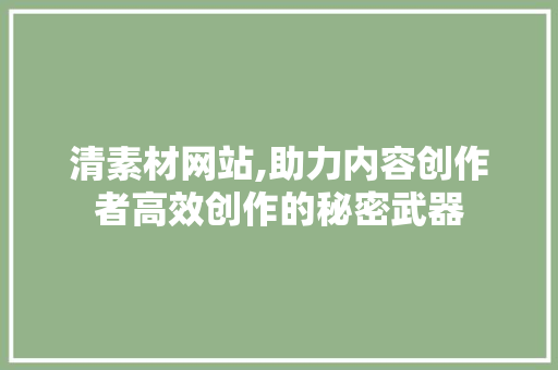 清素材网站,助力内容创作者高效创作的秘密武器