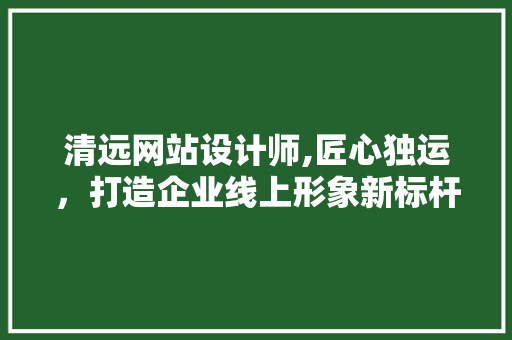 清远网站设计师,匠心独运，打造企业线上形象新标杆