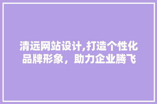清远网站设计,打造个性化品牌形象，助力企业腾飞