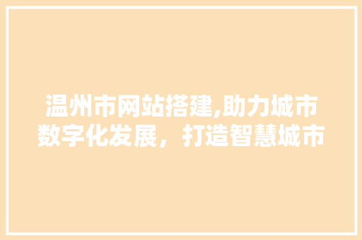 温州市网站搭建,助力城市数字化发展，打造智慧城市新名片