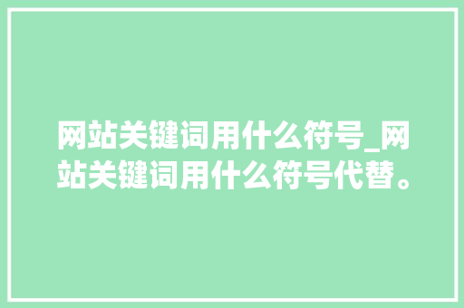 网站关键词用什么符号_网站关键词用什么符号代替。 网站关键词用什么符号_网站关键词用什么符号代替。 SEO关键词
