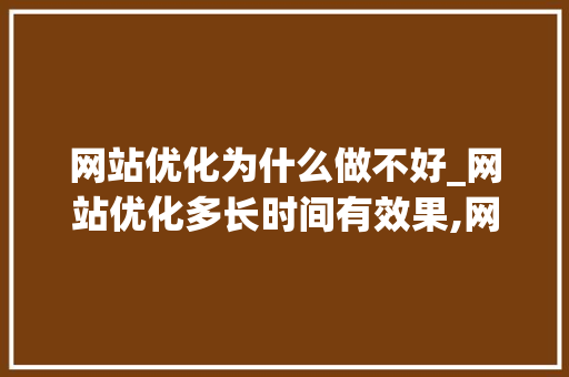 网站优化为什么做不好_网站优化多长时间有效果,网站优化为什么没效果。