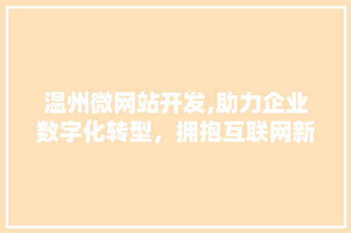 温州微网站开发,助力企业数字化转型，拥抱互联网新时代
