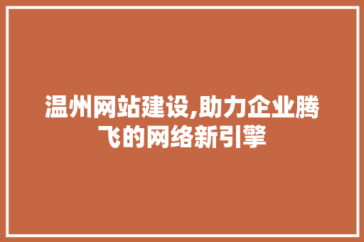 温州网站建设,助力企业腾飞的网络新引擎
