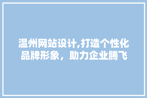 温州网站设计,打造个性化品牌形象，助力企业腾飞
