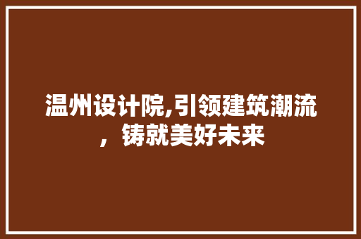 温州设计院,引领建筑潮流，铸就美好未来