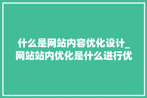 什么是网站内容优化设计_网站站内优化是什么进行优化。 什么是网站内容优化设计_网站站内优化是什么进行优化。 SEO关键词
