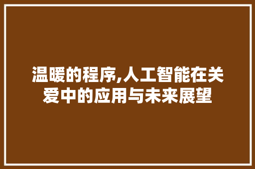 温暖的程序,人工智能在关爱中的应用与未来展望