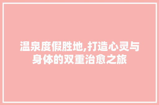 温泉度假胜地,打造心灵与身体的双重治愈之旅