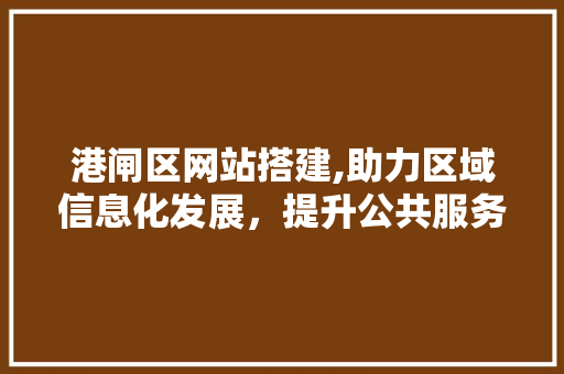 港闸区网站搭建,助力区域信息化发展，提升公共服务水平