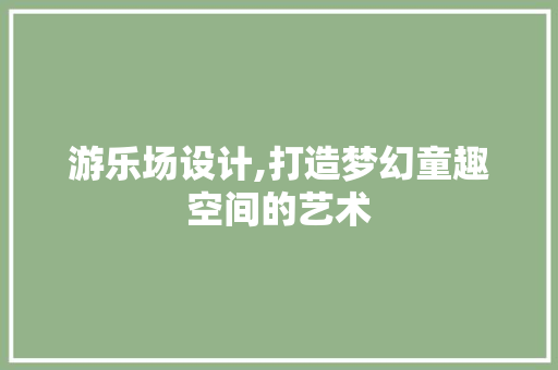 游乐场设计,打造梦幻童趣空间的艺术