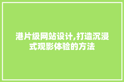 港片级网站设计,打造沉浸式观影体验的方法
