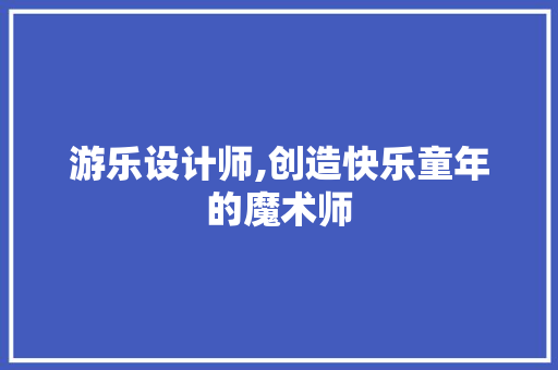 游乐设计师,创造快乐童年的魔术师