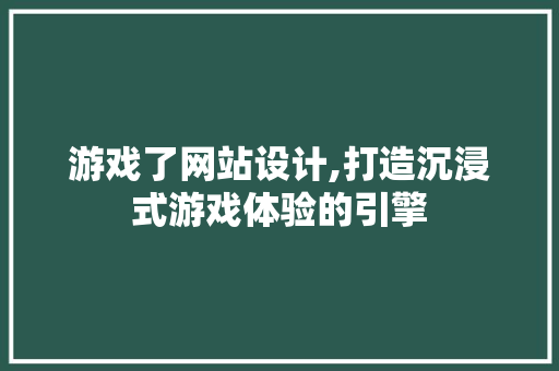 游戏了网站设计,打造沉浸式游戏体验的引擎