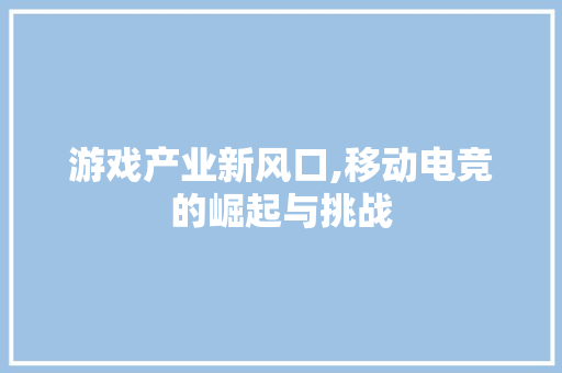 游戏产业新风口,移动电竞的崛起与挑战