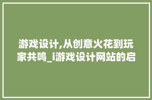 游戏设计,从创意火花到玩家共鸣_i游戏设计网站的启示录