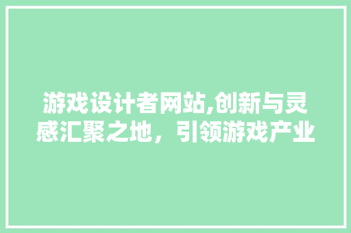 游戏设计者网站,创新与灵感汇聚之地，引领游戏产业未来发展