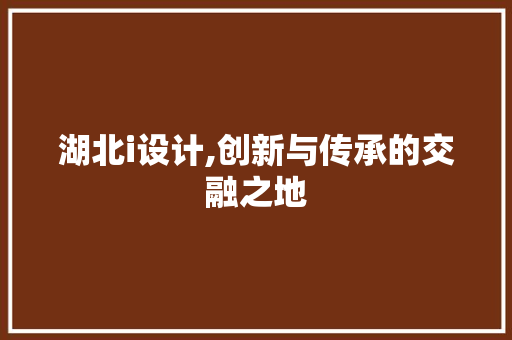 湖北i设计,创新与传承的交融之地