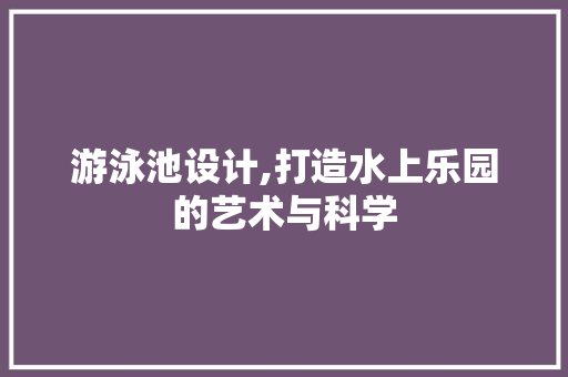 游泳池设计,打造水上乐园的艺术与科学