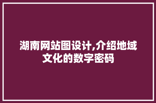 湖南网站图设计,介绍地域文化的数字密码