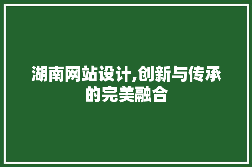 湖南网站设计,创新与传承的完美融合 搜狗SEO 湖南网站设计,创新与传承的完美融合 湖南网站设计,创新与传承的完美融合 搜狗SEO