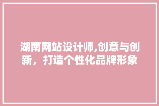 湖南网站设计师,创意与创新,打造个性化品牌形象 百度SEO 湖南网站设计师,创意与创新,打造个性化品牌形象 湖南网站设计师,创意与创新,打造个性化品牌形象 百度SEO