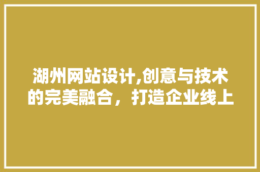 湖州网站设计,创意与技术的完美融合，打造企业线上新形象