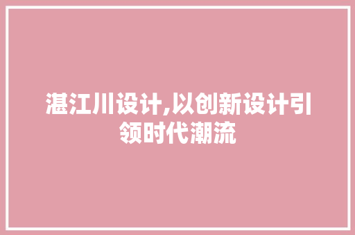 湛江川设计,以创新设计引领时代潮流