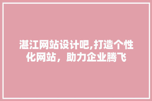 湛江网站设计吧,打造个性化网站，助力企业腾飞