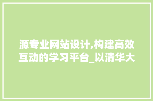 源专业网站设计,构建高效互动的学习平台_以清华大学为例