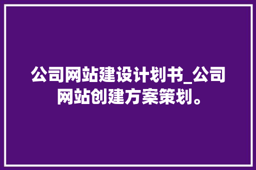 公司网站建设计划书_公司网站创建方案策划。 公司网站建设计划书_公司网站创建方案策划。 网站建设公司