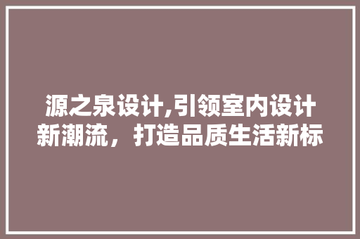 源之泉设计,引领室内设计新潮流，打造品质生活新标杆