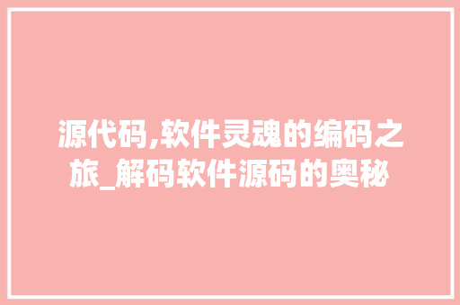 源代码,软件灵魂的编码之旅_解码软件源码的奥秘