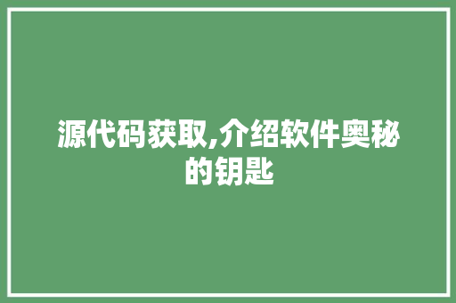 源代码获取,介绍软件奥秘的钥匙