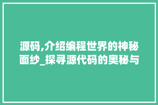 源码,介绍编程世界的神秘面纱_探寻源代码的奥秘与价值