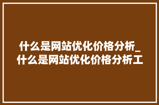 什么是网站优化价格分析_什么是网站优化价格分析工具。 百度SEO 什么是网站优化价格分析_什么是网站优化价格分析工具。 什么是网站优化价格分析_什么是网站优化价格分析工具。 百度SEO