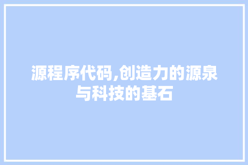 源程序代码,创造力的源泉与科技的基石